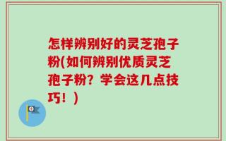 怎样辨别好的灵芝孢子粉(如何辨别优质灵芝孢子粉？学会这几点技巧！)