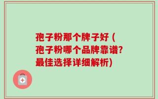 孢子粉那个牌子好 (孢子粉哪个品牌靠谱？最佳选择详细解析)