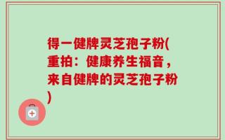 得一健牌灵芝孢子粉(重拍：健康养生福音，来自健牌的灵芝孢子粉)