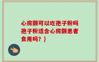 心房颤可以吃孢子粉吗孢子粉适合心房颤患者食用吗？)
