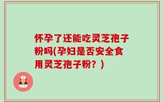 怀孕了还能吃灵芝孢子粉吗(孕妇是否安全食用灵芝孢子粉？)