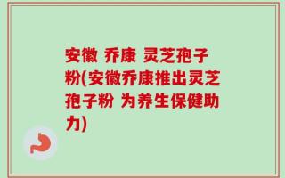 安徽 乔康 灵芝孢子粉(安徽乔康推出灵芝孢子粉 为养生保健助力)