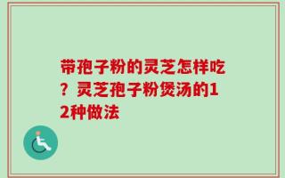带孢子粉的灵芝怎样吃？灵芝孢子粉煲汤的12种做法