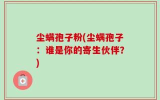 尘螨孢子粉(尘螨孢子：谁是你的寄生伙伴？)