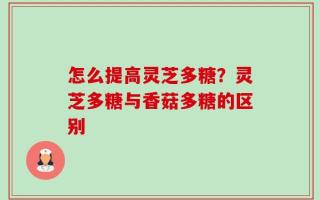 怎么提高灵芝多糖？灵芝多糖与香菇多糖的区别