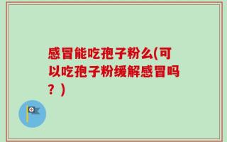 感冒能吃孢子粉么(可以吃孢子粉缓解感冒吗？)