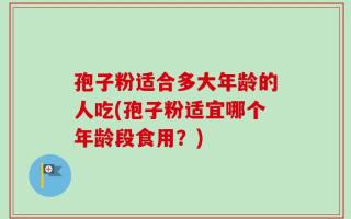 孢子粉适合多大年龄的人吃(孢子粉适宜哪个年龄段食用？)