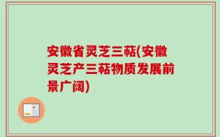 安徽省灵芝三萜(安徽灵芝产三萜物质发展前景广阔)