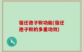 宿迁孢子粉功能(宿迁孢子粉的多重功效)