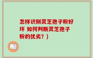 怎样识别灵芝孢子粉好坏 如何判断灵芝孢子粉的优劣？)
