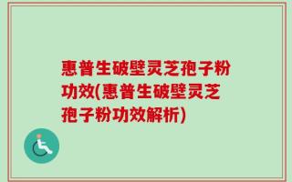 惠普生破壁灵芝孢子粉功效(惠普生破壁灵芝孢子粉功效解析)