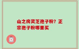 山之房灵芝孢子粉？正宗孢子粉哪里买