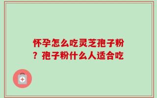 怀孕怎么吃灵芝孢子粉？孢子粉什么人适合吃