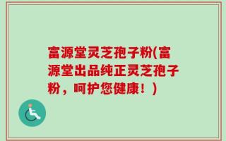 富源堂灵芝孢子粉(富源堂出品纯正灵芝孢子粉，呵护您健康！)