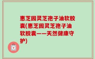 惠芝园灵芝孢子油软胶囊(惠芝园灵芝孢子油软胶囊——天然健康守护)