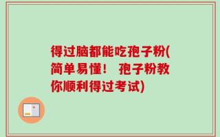 得过脑都能吃孢子粉(简单易懂！ 孢子粉教你顺利得过考试)