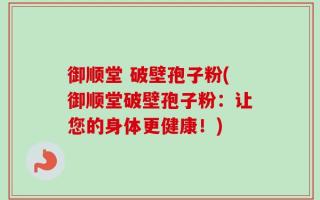 御顺堂 破壁孢子粉(御顺堂破壁孢子粉：让您的身体更健康！)