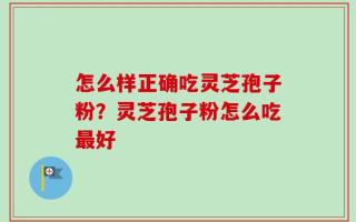 怎么样正确吃灵芝孢子粉？灵芝孢子粉怎么吃最好