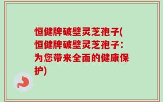 恒健牌破壁灵芝孢子(恒健牌破壁灵芝孢子：为您带来全面的健康保护)
