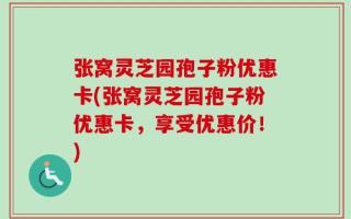 张窝灵芝园孢子粉优惠卡(张窝灵芝园孢子粉优惠卡，享受优惠价！)