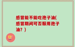 感冒能不能吃孢子油(感冒期间可否服用孢子油？)