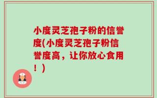 小度灵芝孢子粉的信誉度(小度灵芝孢子粉信誉度高，让你放心食用！)