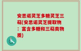 安思诺灵芝多糖灵芝三萜(安思诺灵芝提取物：富含多糖和三萜类物质)