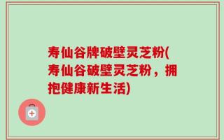寿仙谷牌破壁灵芝粉(寿仙谷破壁灵芝粉，拥抱健康新生活)