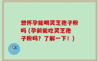 想怀孕能喝灵芝孢子粉吗 (孕前能吃灵芝孢子粉吗？了解一下！)