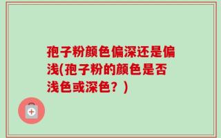 孢子粉颜色偏深还是偏浅(孢子粉的颜色是否浅色或深色？)