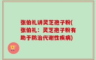 张伯礼讲灵芝孢子粉(张伯礼：灵芝孢子粉有助于防治代谢性疾病)