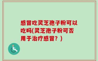 感冒吃灵芝孢子粉可以吃吗(灵芝孢子粉可否用于治疗感冒？)