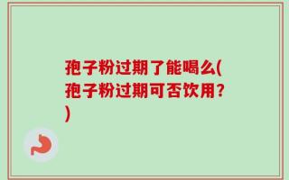 孢子粉过期了能喝么(孢子粉过期可否饮用？)