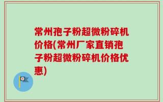 常州孢子粉超微粉碎机价格(常州厂家直销孢子粉超微粉碎机价格优惠)