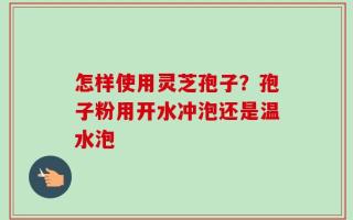 怎样使用灵芝孢子？孢子粉用开水冲泡还是温水泡