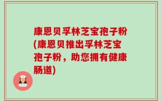 康恩贝孚林芝宝孢子粉(康恩贝推出孚林芝宝孢子粉，助您拥有健康肠道)