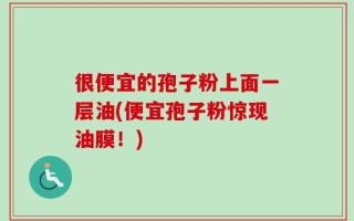 很便宜的孢子粉上面一层油(便宜孢子粉惊现油膜！)