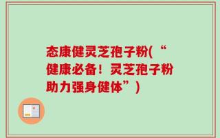 态康健灵芝孢子粉(“健康必备！灵芝孢子粉助力强身健体”)