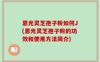 恩光灵芝孢子粉如何J(恩光灵芝孢子粉的功效和使用方法简介)
