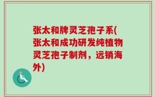 张太和牌灵芝孢子系(张太和成功研发纯植物灵芝孢子制剂，远销海外)