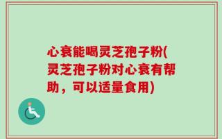 心衰能喝灵芝孢子粉(灵芝孢子粉对心衰有帮助，可以适量食用)
