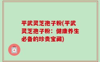 平武灵芝孢子粉(平武灵芝孢子粉：健康养生必备的珍贵宝藏)