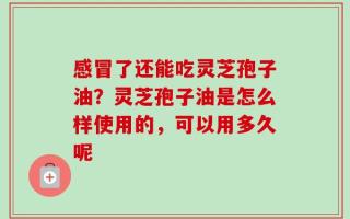感冒了还能吃灵芝孢子油？灵芝孢子油是怎么样使用的，可以用多久呢