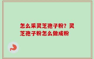 怎么采灵芝孢子粉？灵芝孢子粉怎么做成粉