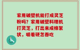 家用破壁机能打成灵芝粉吗？家用破壁料理机打灵芝，打出来成棉絮状，嚼着硬怎吞吃