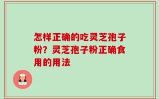 怎样正确的吃灵芝孢子粉？灵芝孢子粉正确食用的用法