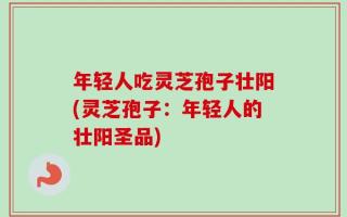 年轻人吃灵芝孢子壮阳(灵芝孢子：年轻人的壮阳圣品)