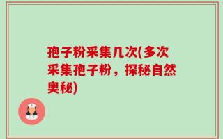 孢子粉采集几次(多次采集孢子粉，探秘自然奥秘)