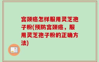 宫颈癌怎样服用灵芝孢子粉(预防宫颈癌，服用灵芝孢子粉的正确方法)