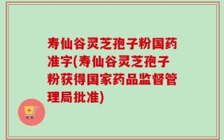 寿仙谷灵芝孢子粉国药准字(寿仙谷灵芝孢子粉获得国家药品监督管理局批准)